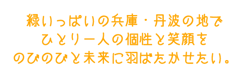 緑いっぱいの兵庫・丹波の地でひとり一人の個性と笑顔をのびのびと未来に羽ばたかせたい。